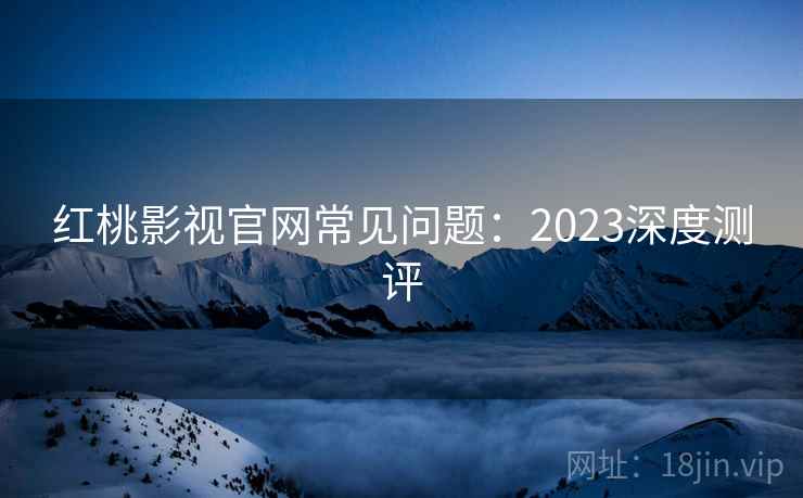 红桃影视官网常见问题:2023深度测评