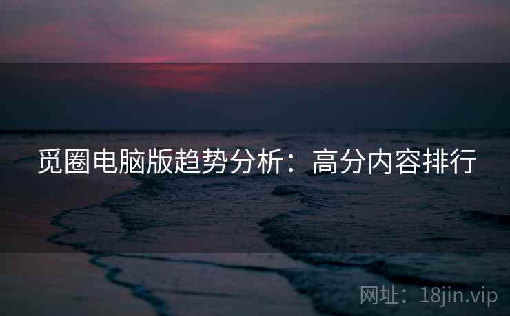 觅圈电脑版趋势分析:高分内容排行