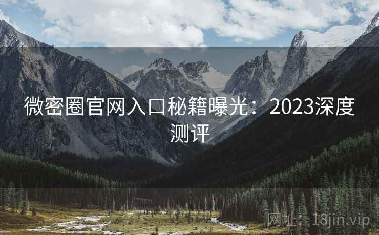 微密圈官网入口秘籍曝光:2023深度测评