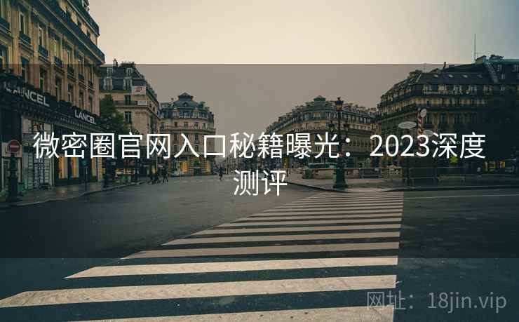 微密圈官网入口秘籍曝光：2023深度测评