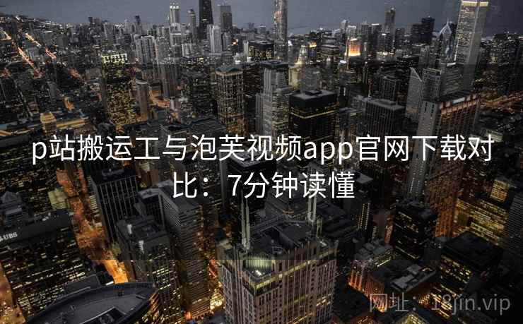 p站搬运工与泡芙视频app官网下载对比：7分钟读懂