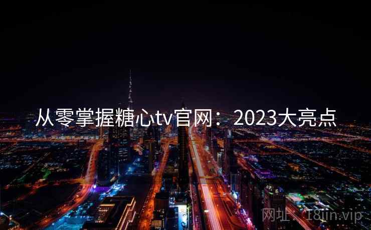 从零掌握糖心tv官网:2023大亮点