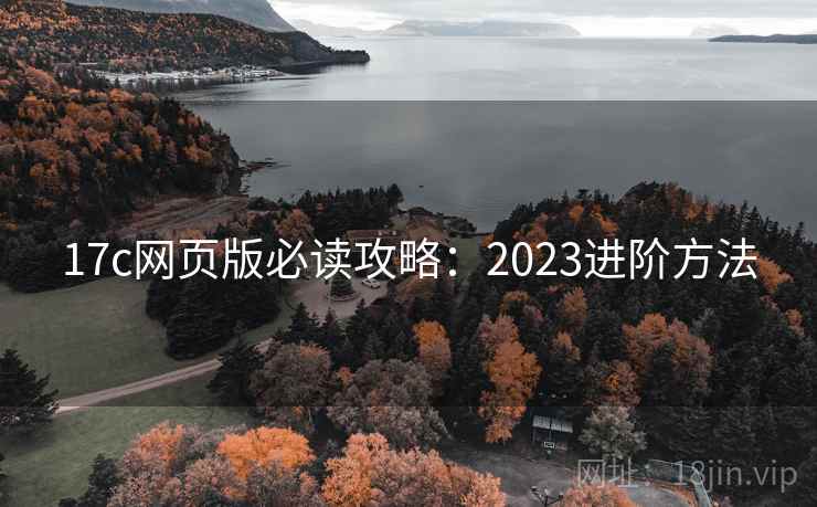 17c网页版必读攻略:2023进阶方法