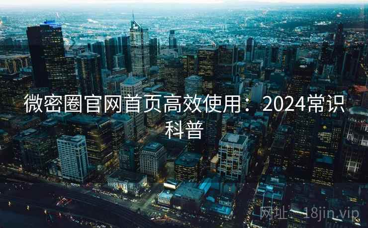 微密圈官网首页高效使用:2024常识科普