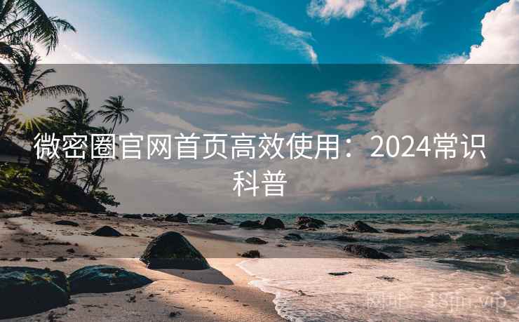 微密圈官网首页高效使用：2024常识科普