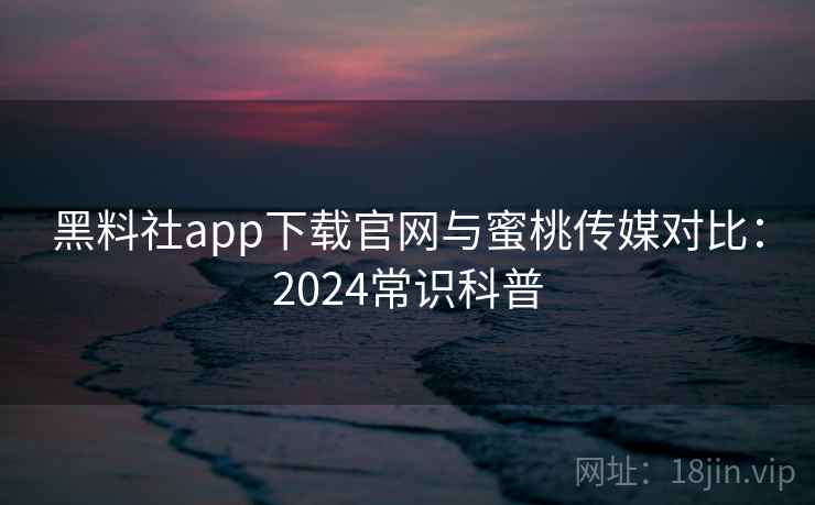 黑料社app下载官网与蜜桃传媒对比:2024常识科普
