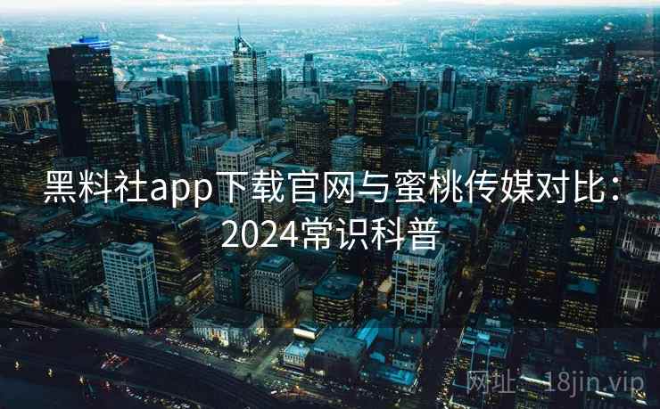 黑料社app下载官网与蜜桃传媒对比：2024常识科普