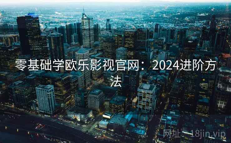零基础学欧乐影视官网:2024进阶方法