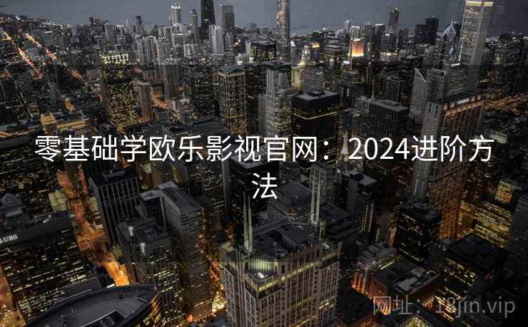 零基础学欧乐影视官网:2024进阶方法