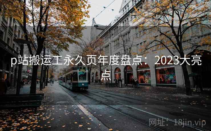 p站搬运工永久页年度盘点：2023大亮点