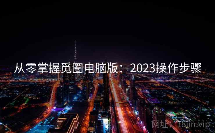 从零掌握觅圈电脑版：2023操作步骤