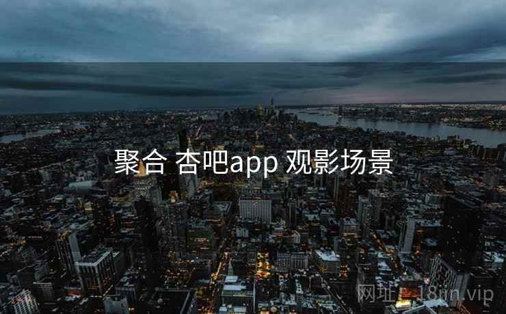 聚合 杏吧app 观影场景