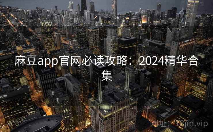麻豆app官网必读攻略：2024精华合集