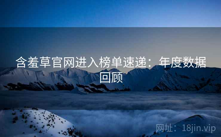 含羞草官网进入榜单速递:年度数据回顾