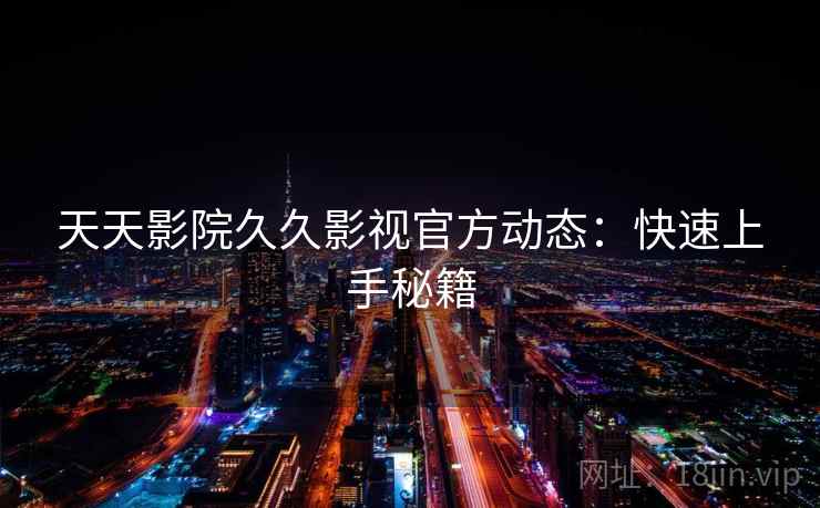 天天影院久久影视官方动态:快速上手秘籍