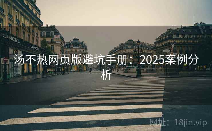 汤不热网页版避坑手册:2025案例分析