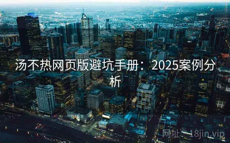 汤不热网页版避坑手册：2025案例分析