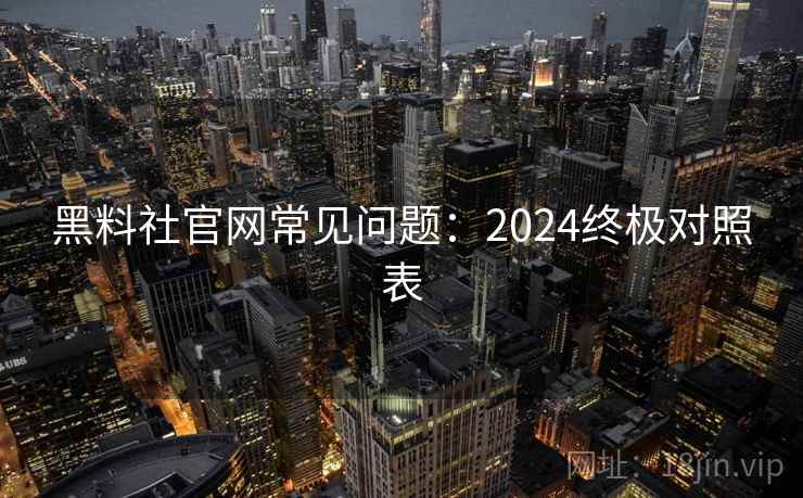 黑料社官网常见问题:2024终极对照表