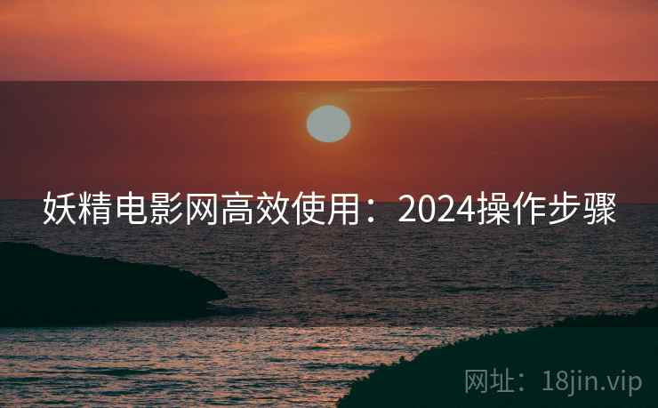 妖精电影网高效使用：2024操作步骤