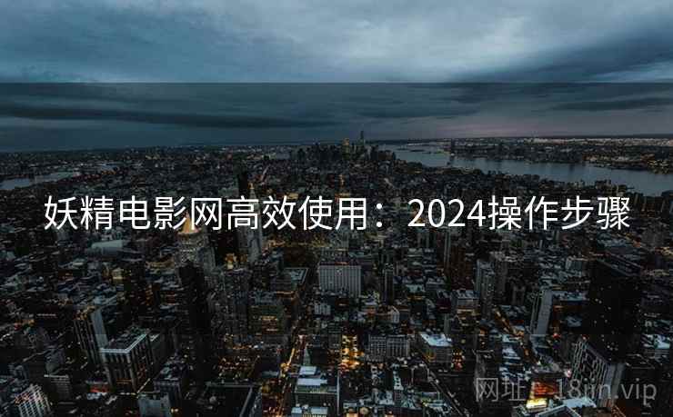妖精电影网高效使用:2024操作步骤