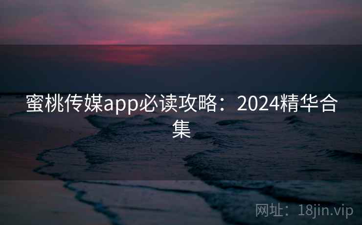 蜜桃传媒app必读攻略:2024精华合集