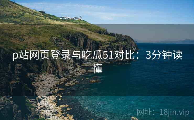p站网页登录与吃瓜51对比:3分钟读懂