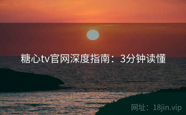 糖心tv官网深度指南：3分钟读懂