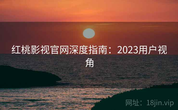 红桃影视官网深度指南：2023用户视角