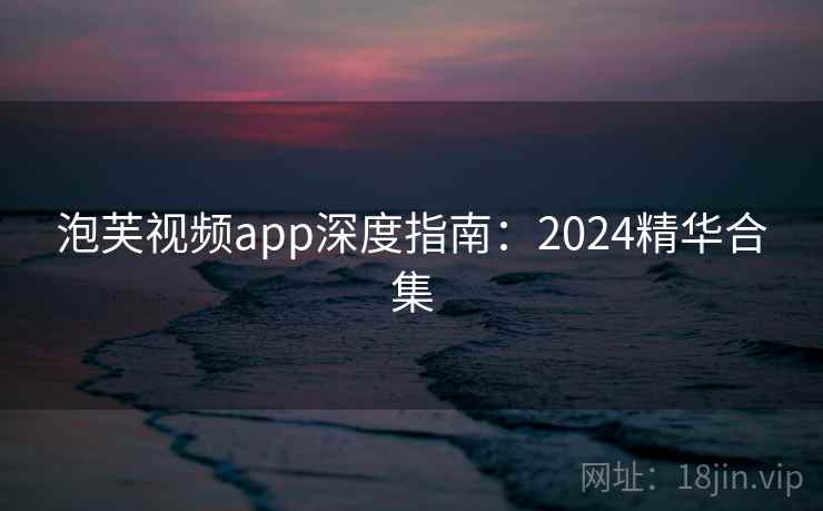 泡芙视频app深度指南：2024精华合集