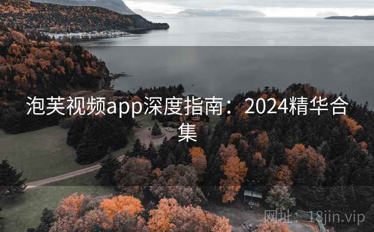 泡芙视频app深度指南:2024精华合集