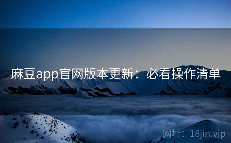 麻豆app官网版本更新：必看操作清单