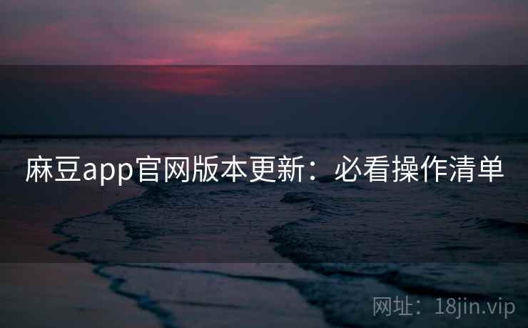 麻豆app官网版本更新:必看操作清单