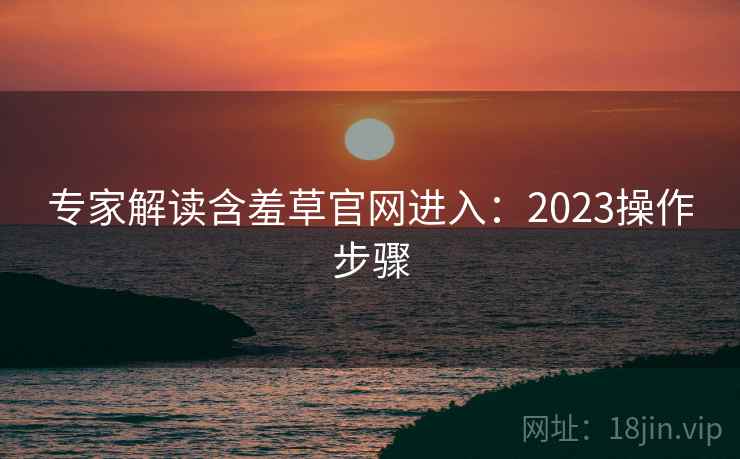 专家解读含羞草官网进入：2023操作步骤