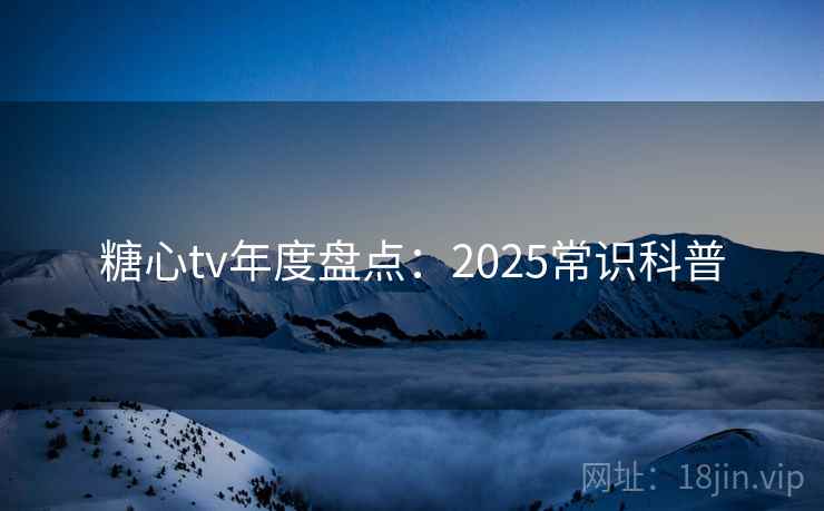 糖心tv年度盘点：2025常识科普