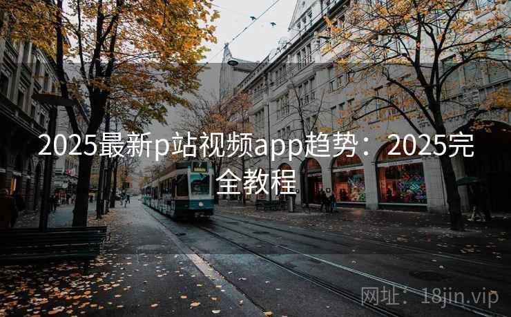 2025最新p站视频app趋势：2025完全教程