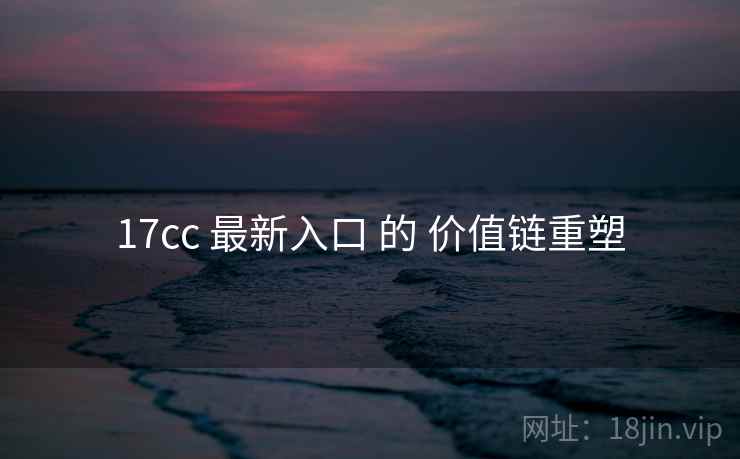 17cc 最新入口 的 价值链重塑