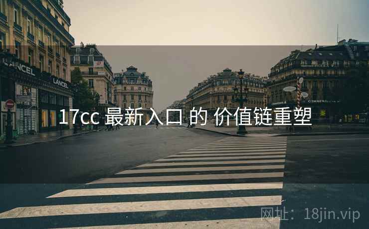 17cc 最新入口 的 价值链重塑