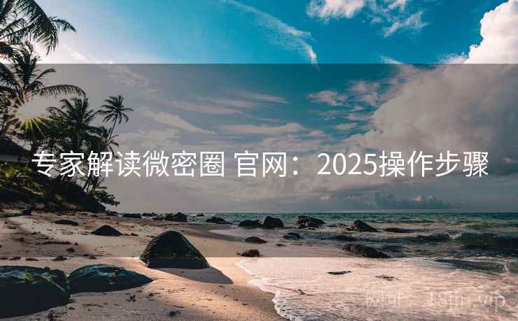 专家解读微密圈 官网：2025操作步骤