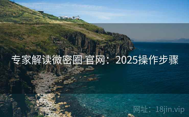 专家解读微密圈 官网:2025操作步骤