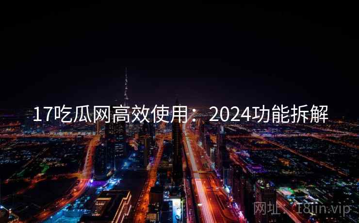 17吃瓜网高效使用:2024功能拆解