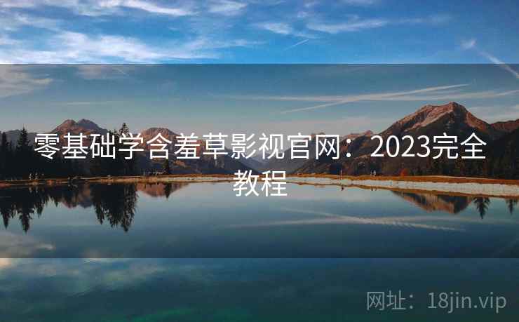 零基础学含羞草影视官网：2023完全教程