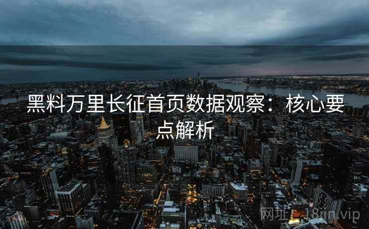 黑料万里长征首页数据观察：核心要点解析