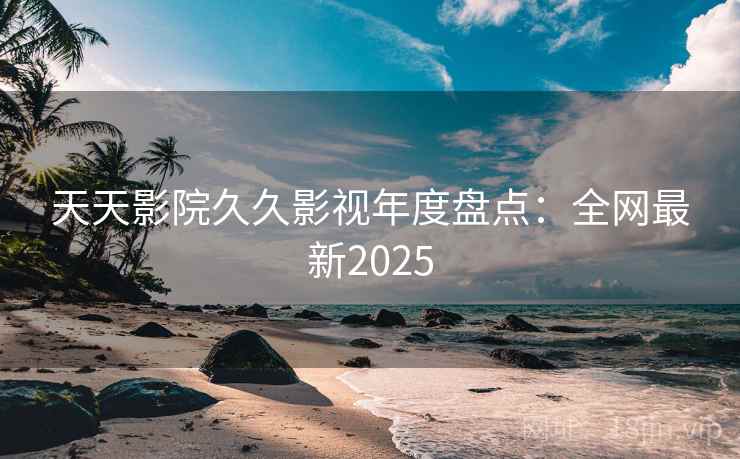 天天影院久久影视年度盘点:全网最新2025