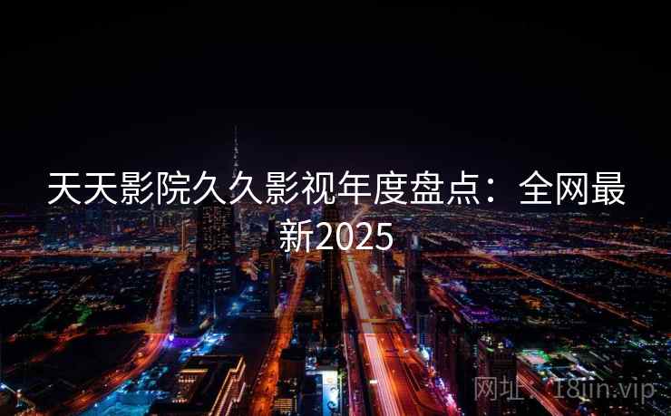 天天影院久久影视年度盘点：全网最新2025