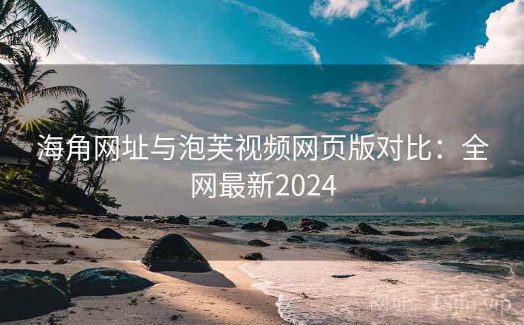 海角网址与泡芙视频网页版对比：全网最新2024