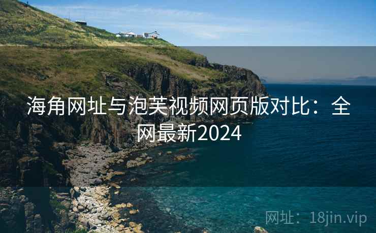 海角网址与泡芙视频网页版对比:全网最新2024