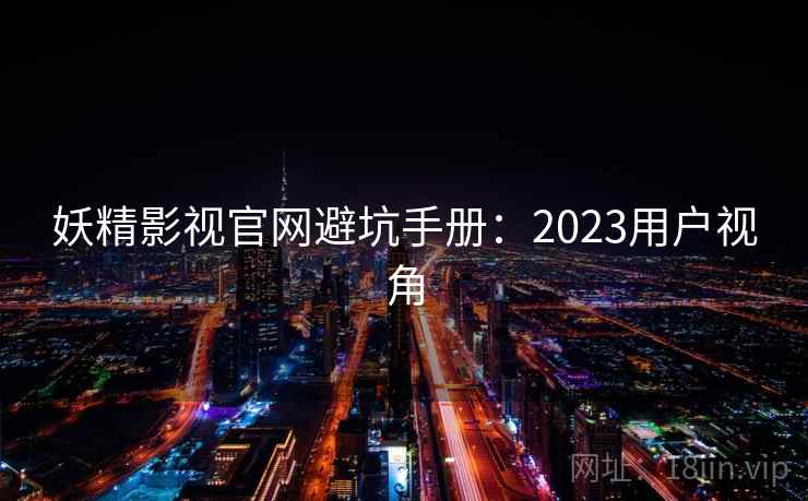 妖精影视官网避坑手册：2023用户视角