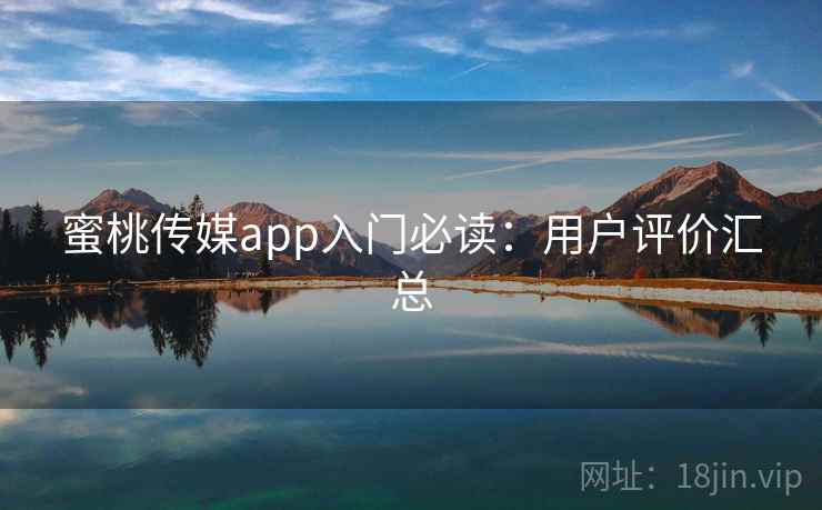 蜜桃传媒app入门必读：用户评价汇总