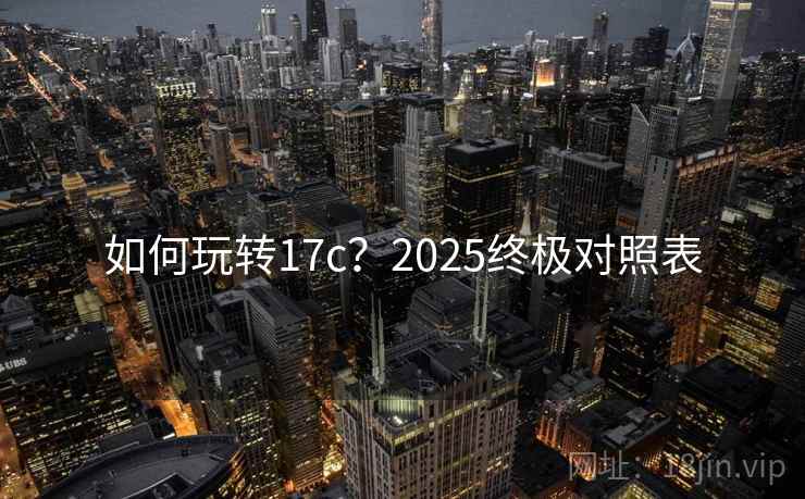 如何玩转17c?2025终极对照表