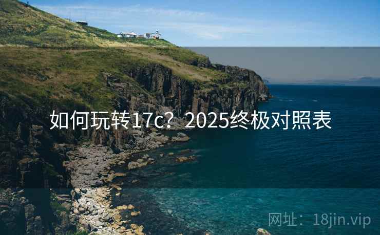 如何玩转17c？2025终极对照表